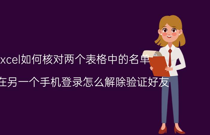 excel如何核对两个表格中的名单 微信在另一个手机登录怎么解除验证好友？